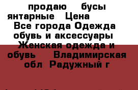 продаю    бусы янтарные › Цена ­ 2 000 - Все города Одежда, обувь и аксессуары » Женская одежда и обувь   . Владимирская обл.,Радужный г.